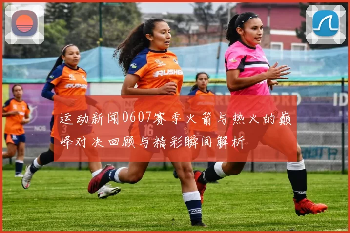 运动新闻0607赛季火箭与热火的巅峰对决回顾与精彩瞬间解析