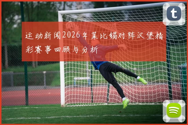 运动新闻2026年莱比锡对阵汉堡精彩赛事回顾与分析