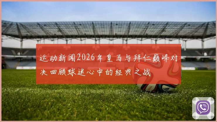 运动新闻2026年皇马与拜仁巅峰对决回顾球迷心中的经典之战