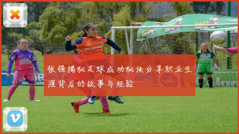 张强揭秘足球成功秘诀分享职业生涯背后的故事与经验